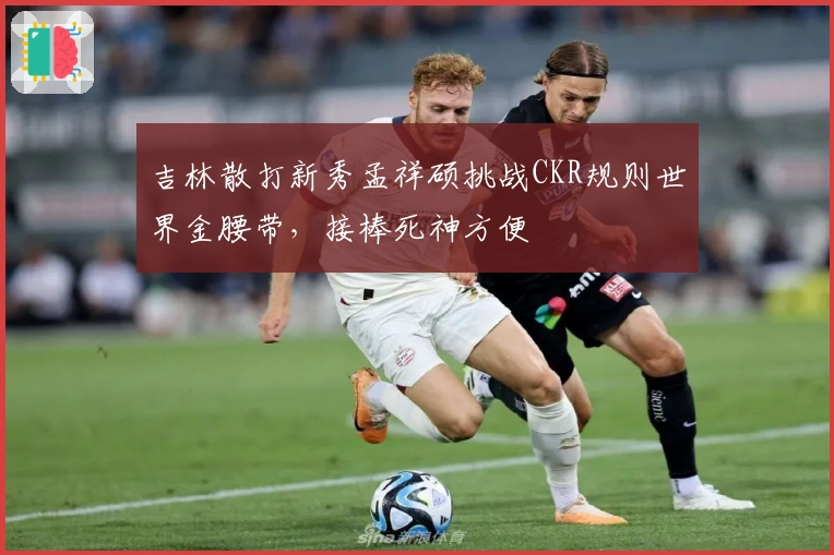 吉林散打新秀孟祥硕挑战CKR规则世界金腰带，接棒死神方便
