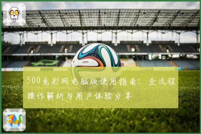 500竞彩网电脑版使用指南：全流程操作解析与用户体验分享