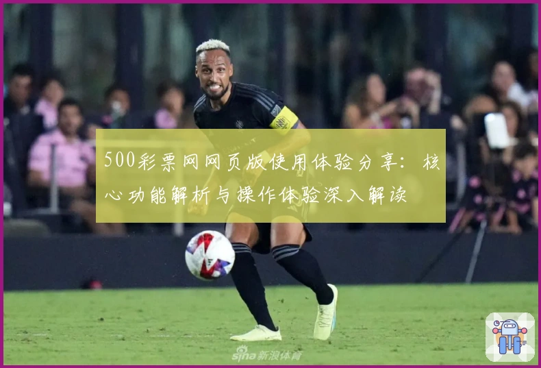 500彩票网网页版使用体验分享：核心功能解析与操作体验深入解读