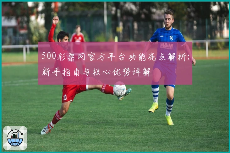500彩票网官方平台功能亮点解析：新手指南与核心优势详解