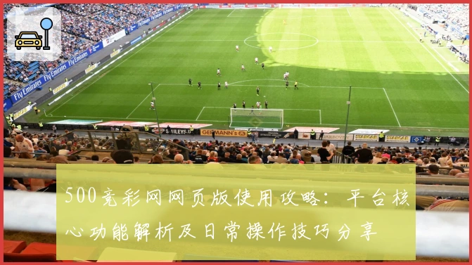 500竞彩网网页版使用攻略：平台核心功能解析及日常操作技巧分享