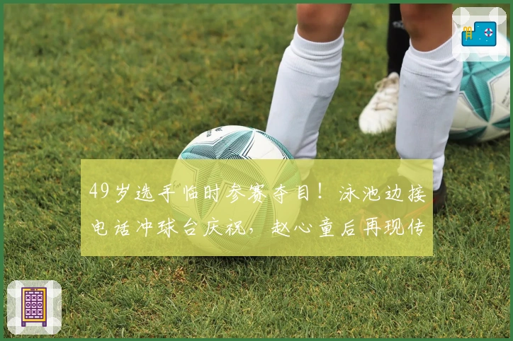 49岁选手临时参赛夺目！泳池边接电话冲球台庆祝，赵心童后再现传奇