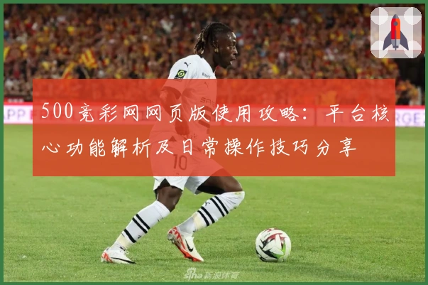 500竞彩网网页版使用攻略：平台核心功能解析及日常操作技巧分享