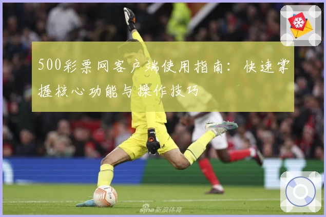 500彩票网客户端使用指南：快速掌握核心功能与操作技巧