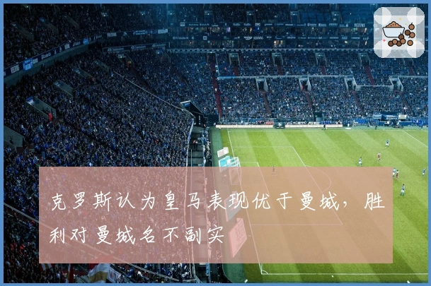 克罗斯认为皇马表现优于曼城，胜利对曼城名不副实