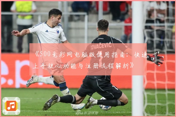 《500竞彩网电脑版使用指南：快速上手核心功能与注册流程解析》
