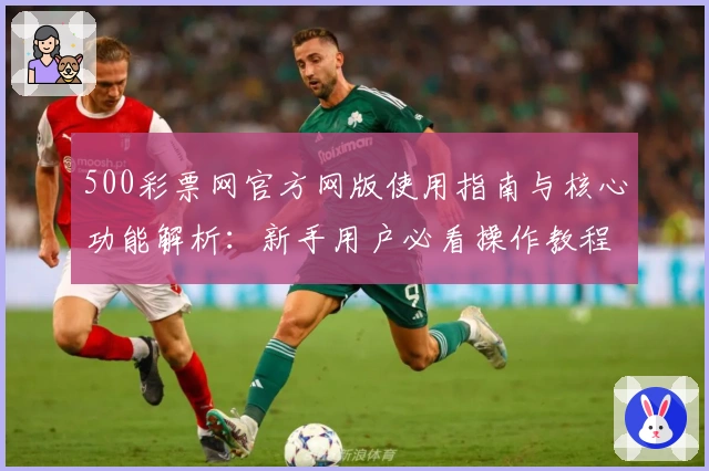 500彩票网官方网版使用指南与核心功能解析：新手用户必看操作教程