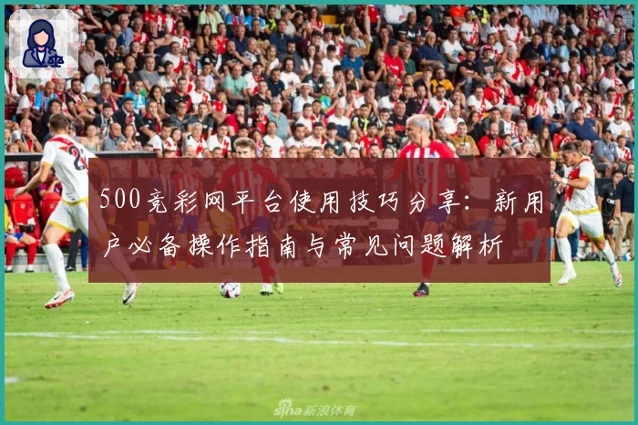 500竞彩网平台使用技巧分享：新用户必备操作指南与常见问题解析