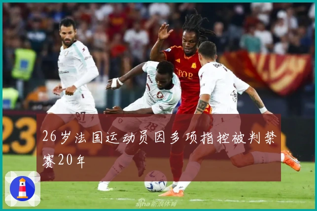 26岁法国运动员因多项指控被判禁赛20年