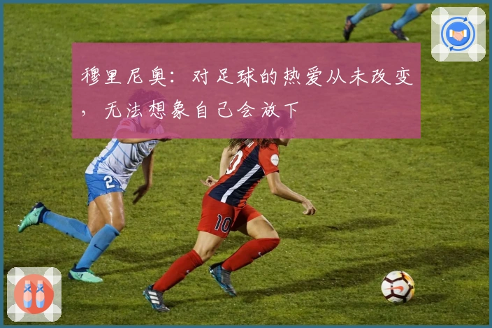 穆里尼奥：对足球的热爱从未改变，无法想象自己会放下