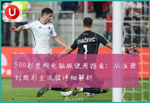 500彩票网电脑版使用指南：从注册到购彩全流程详细解析