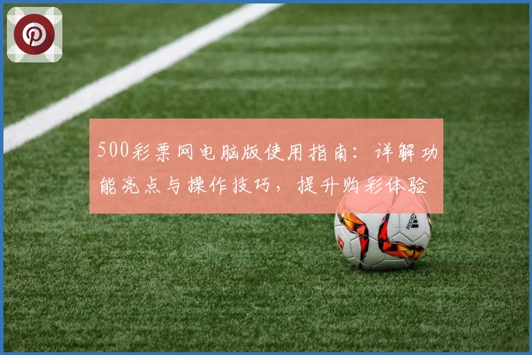 500彩票网电脑版使用指南：详解功能亮点与操作技巧，提升购彩体验转化效率