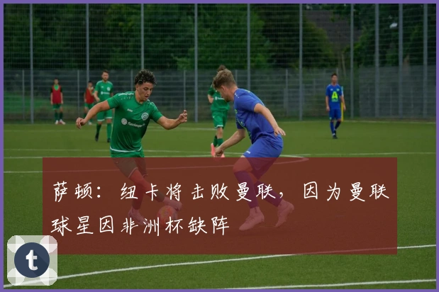 萨顿：纽卡将击败曼联，因为曼联球星因非洲杯缺阵