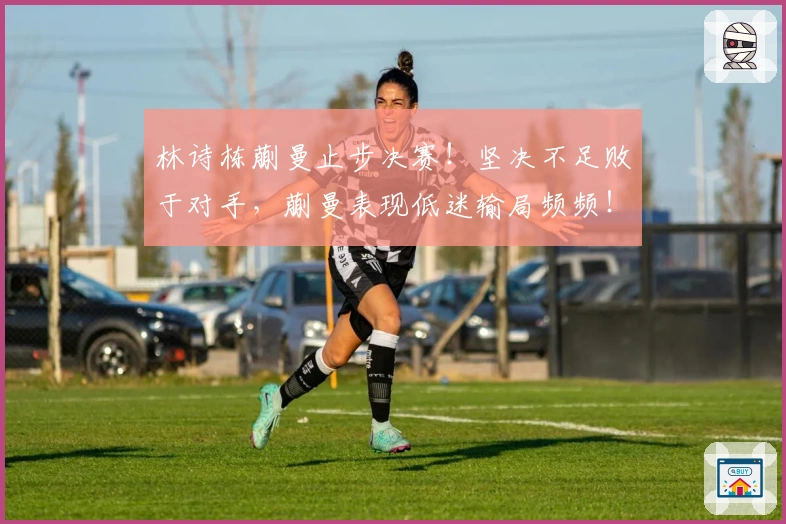 林诗栋蒯曼止步决赛！坚决不足败于对手，蒯曼表现低迷输局频频！