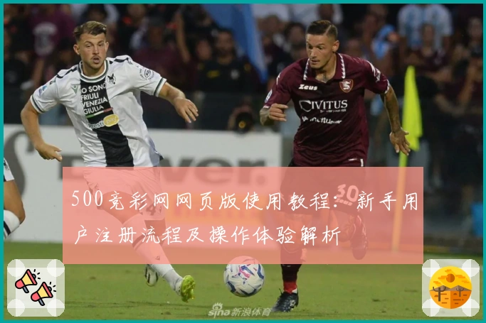 500竞彩网网页版使用教程：新手用户注册流程及操作体验解析