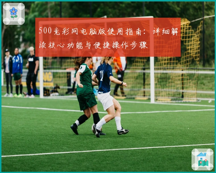 500竞彩网电脑版使用指南：详细解读核心功能与便捷操作步骤