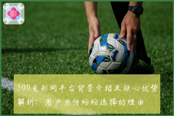 500竞彩网平台背景介绍及核心优势解析：用户为何纷纷选择的理由