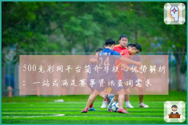 500竞彩网平台简介与核心优势解析：一站式满足赛事资讯查询需求