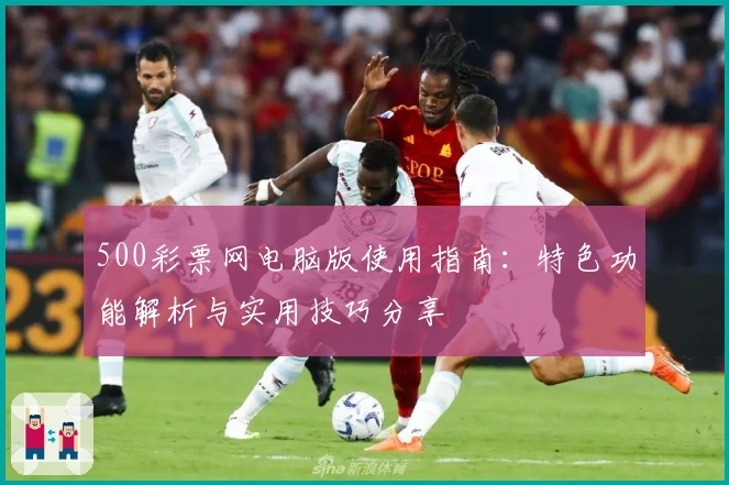 500彩票网电脑版使用指南：特色功能解析与实用技巧分享