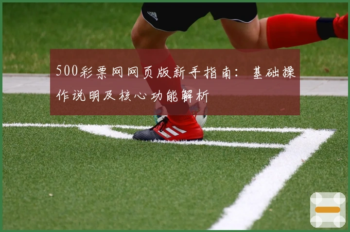 500彩票网网页版新手指南：基础操作说明及核心功能解析