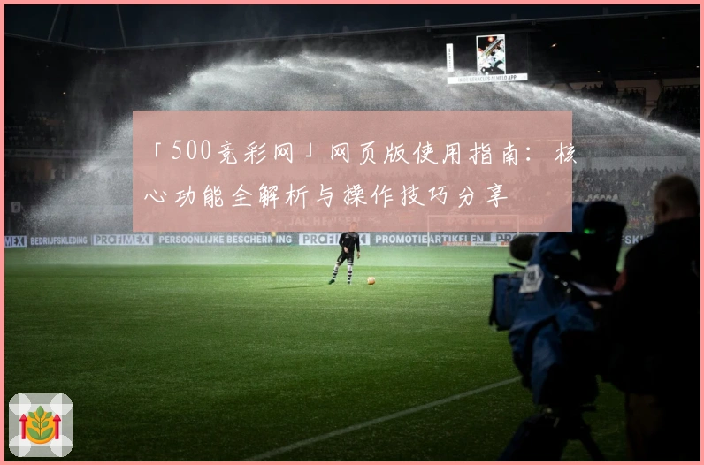 「500竞彩网」网页版使用指南：核心功能全解析与操作技巧分享