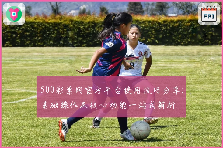 500彩票网官方平台使用技巧分享:基础操作及核心功能一站式解析
