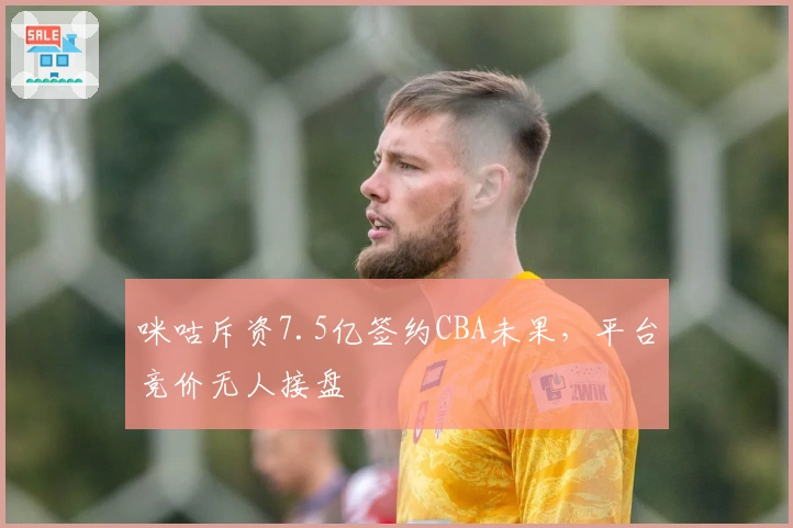 咪咕斥资7.5亿签约CBA未果，平台竞价无人接盘