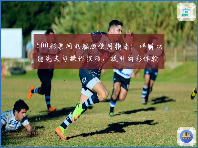 500彩票网电脑版使用指南：详解功能亮点与操作技巧，提升购彩体验转化效率