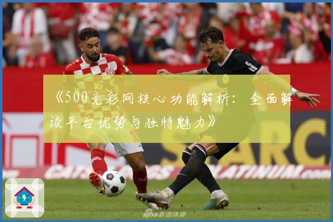 《500竞彩网核心功能解析:全面解读平台优势与独特魅力》