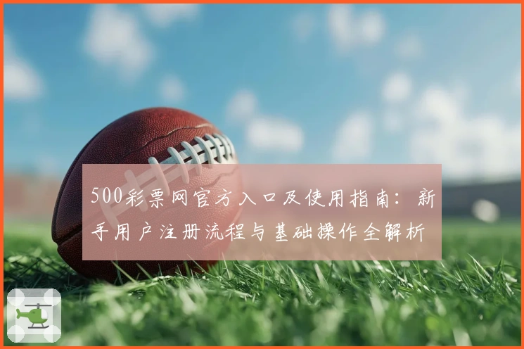 500彩票网官方入口及使用指南：新手用户注册流程与基础操作全解析