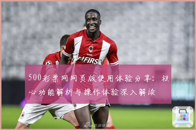 500彩票网网页版使用体验分享：核心功能解析与操作体验深入解读