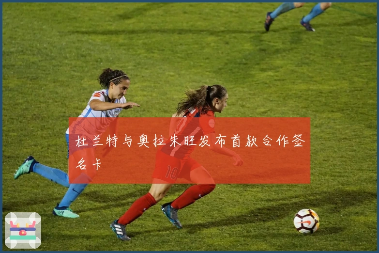 杜兰特与奥拉朱旺发布首款合作签名卡