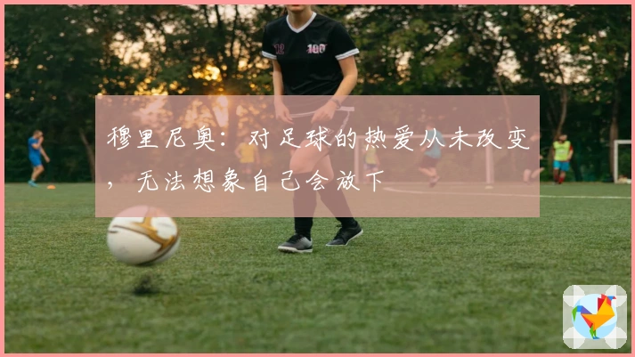 穆里尼奥：对足球的热爱从未改变，无法想象自己会放下