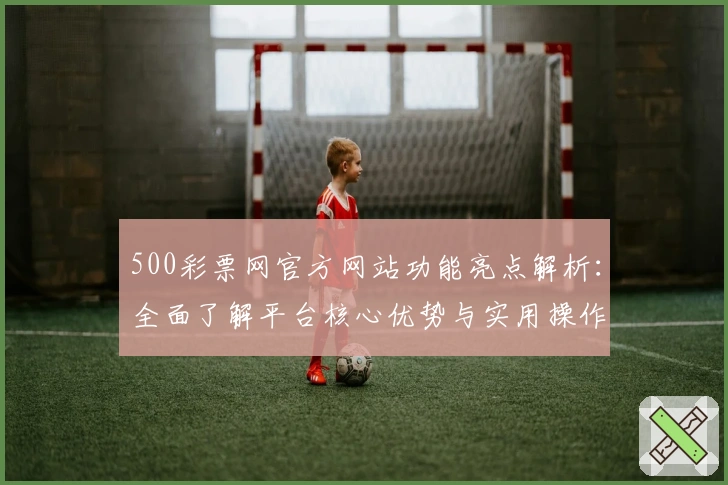 500彩票网官方网站功能亮点解析:全面了解平台核心优势与实用操作技巧