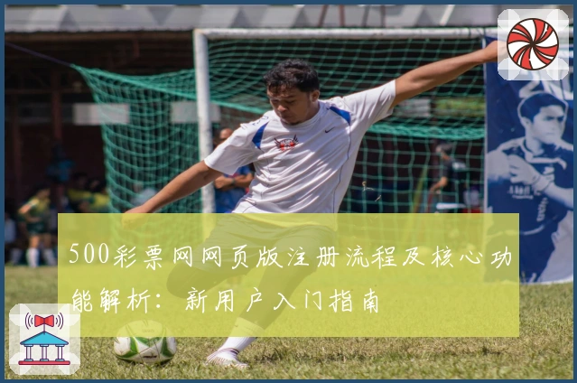 500彩票网网页版注册流程及核心功能解析：新用户入门指南