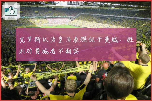 克罗斯认为皇马表现优于曼城，胜利对曼城名不副实