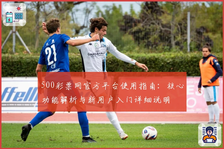 500彩票网官方平台使用指南:核心功能解析与新用户入门详细说明