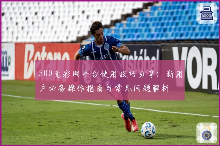 500竞彩网平台使用技巧分享：新用户必备操作指南与常见问题解析