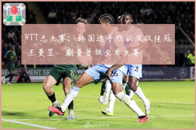 WTT总决赛：韩国选手斩获混双桂冠 王曼昱、蒯曼晋级女单决赛