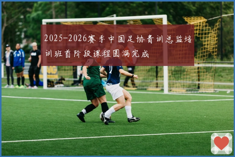 2025-2026赛季中国足协青训总监培训班首阶段课程圆满完成