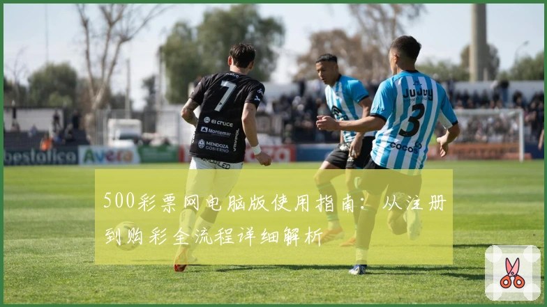 500彩票网电脑版使用指南:从注册到购彩全流程详细解析