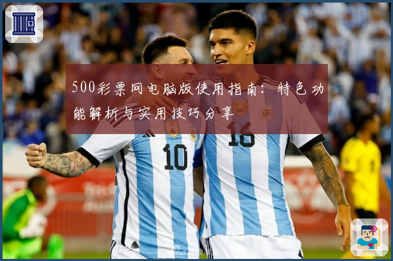 500彩票网电脑版使用指南：特色功能解析与实用技巧分享