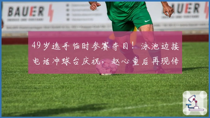 49岁选手临时参赛夺目！泳池边接电话冲球台庆祝，赵心童后再现传奇