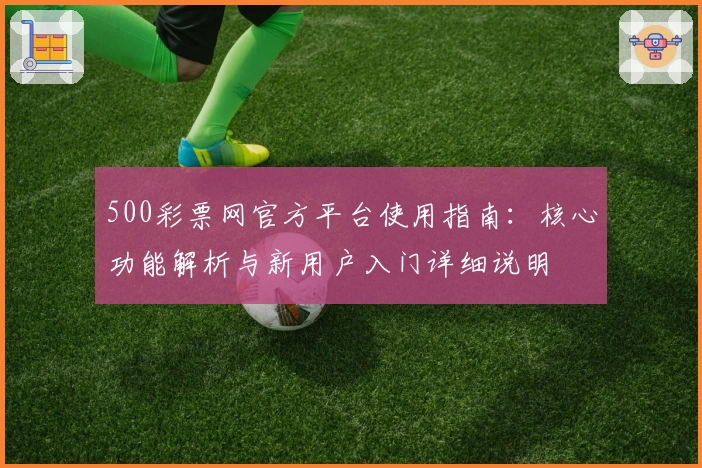 500彩票网官方平台使用指南：核心功能解析与新用户入门详细说明
