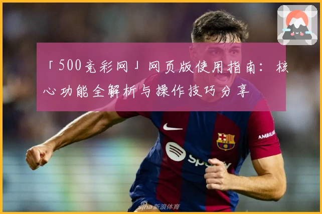 「500竞彩网」网页版使用指南：核心功能全解析与操作技巧分享