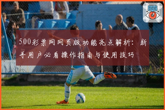 500彩票网网页版功能亮点解析：新手用户必看操作指南与使用技巧