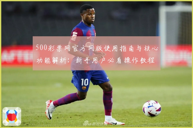 500彩票网官方网版使用指南与核心功能解析:新手用户必看操作教程