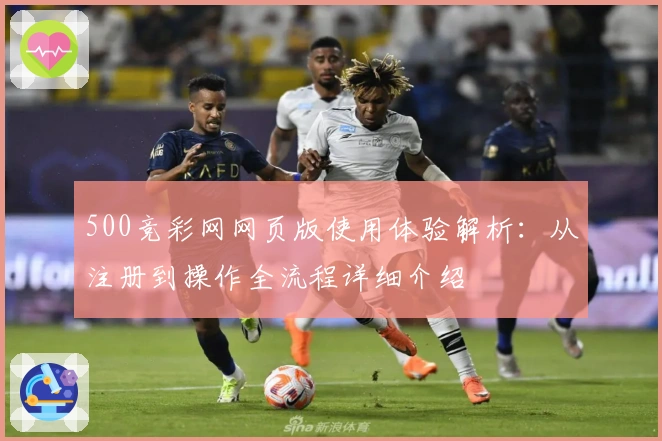 500竞彩网网页版使用体验解析：从注册到操作全流程详细介绍