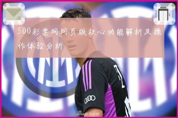 500彩票网网页版核心功能解析及操作体验分析