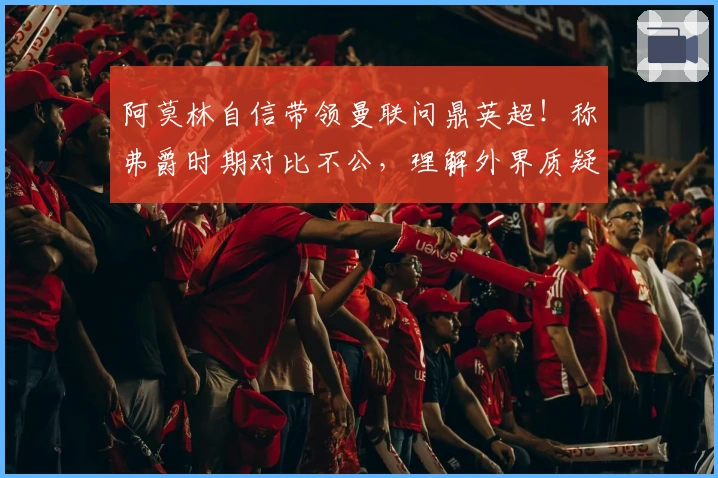 阿莫林自信带领曼联问鼎英超！称弗爵时期对比不公，理解外界质疑